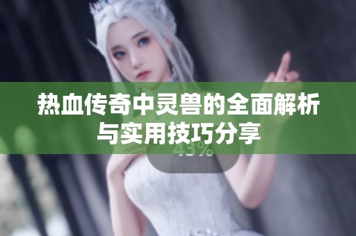 热血传奇中灵兽的全面解析与实用技巧分享