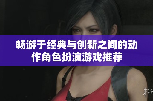 畅游于经典与创新之间的动作角色扮演游戏推荐