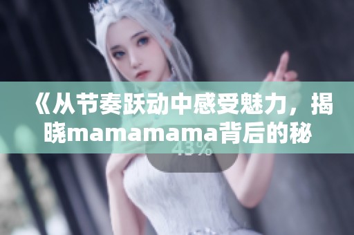 《从节奏跃动中感受魅力，揭晓mamamama背后的秘密》