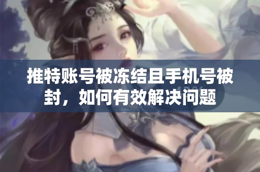 推特账号被冻结且手机号被封，如何有效解决问题