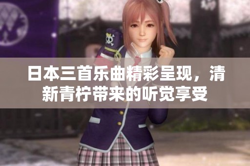 日本三首乐曲精彩呈现，清新青柠带来的听觉享受