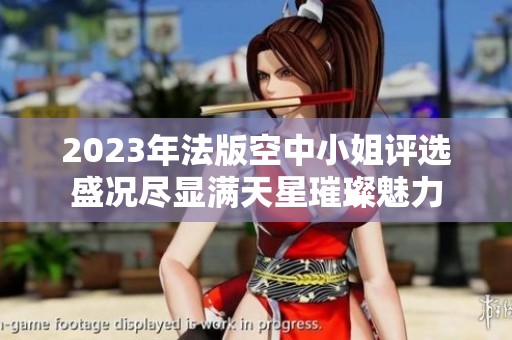 2023年法版空中小姐评选盛况尽显满天星璀璨魅力