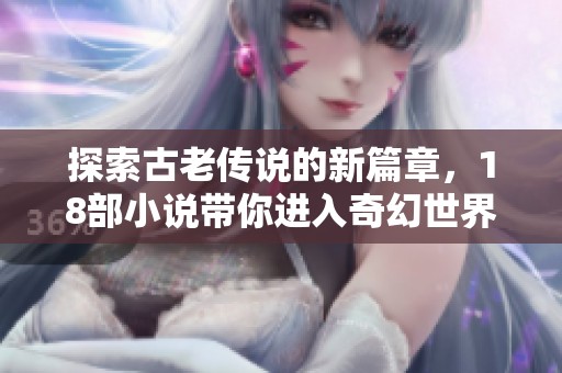 探索古老传说的新篇章，18部小说带你进入奇幻世界
