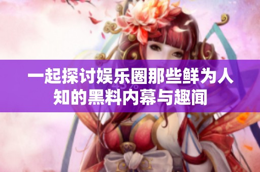 一起探讨娱乐圈那些鲜为人知的黑料内幕与趣闻