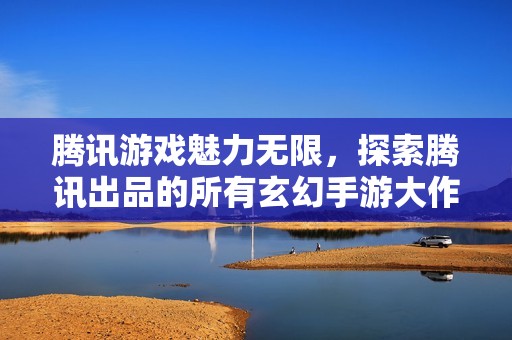 腾讯游戏魅力无限，探索腾讯出品的所有玄幻手游大作