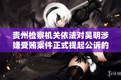 贵州检察机关依法对吴明涉嫌受贿案件正式提起公诉的消息