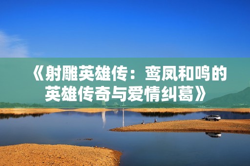 《射雕英雄传：鸾凤和鸣的英雄传奇与爱情纠葛》