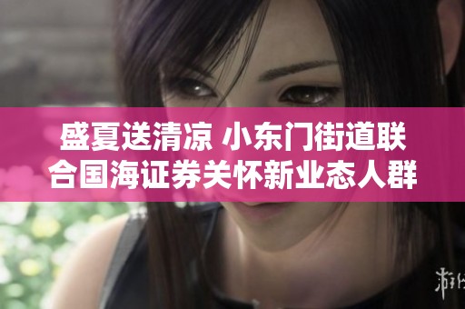 盛夏送清凉 小东门街道联合国海证券关怀新业态人群