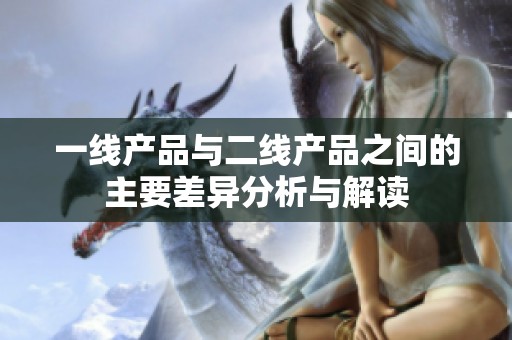 一线产品与二线产品之间的主要差异分析与解读