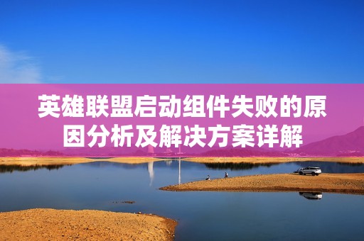英雄联盟启动组件失败的原因分析及解决方案详解