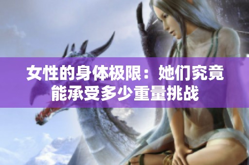女性的身体极限：她们究竟能承受多少重量挑战