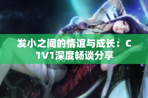 发小之间的情谊与成长：C1V1深度畅谈分享