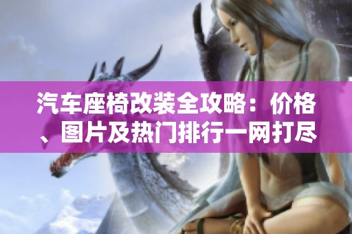 汽车座椅改装全攻略：价格、图片及热门排行一网打尽