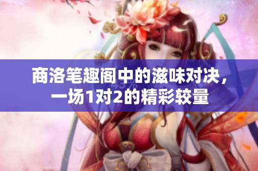 商洛笔趣阁中的滋味对决，一场1对2的精彩较量