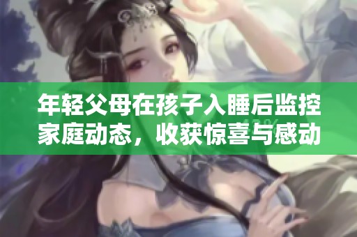 年轻父母在孩子入睡后监控家庭动态，收获惊喜与感动
