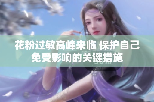 花粉过敏高峰来临 保护自己免受影响的关键措施