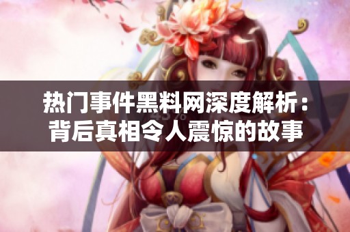 热门事件黑料网深度解析：背后真相令人震惊的故事