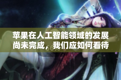 苹果在人工智能领域的发展尚未完成，我们应如何看待这一现状