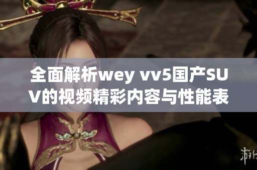 全面解析wey vv5国产SUV的视频精彩内容与性能表现