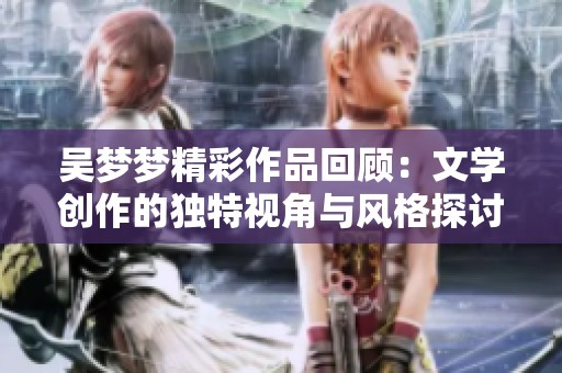 吴梦梦精彩作品回顾：文学创作的独特视角与风格探讨