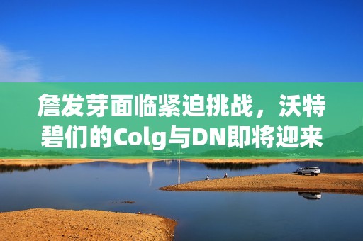 詹发芽面临紧迫挑战，沃特碧们的Colg与DN即将迎来更新考验！