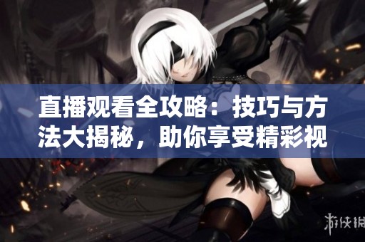 直播观看全攻略：技巧与方法大揭秘，助你享受精彩视频体验