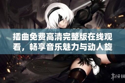 插曲免费高清完整版在线观看，畅享音乐魅力与动人旋律