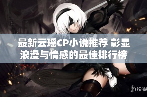 最新云瑶CP小说推荐 彰显浪漫与情感的最佳排行榜