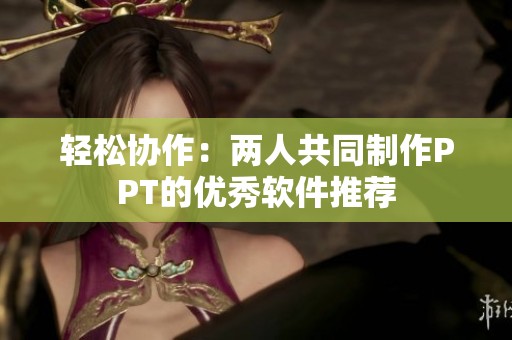轻松协作：两人共同制作PPT的优秀软件推荐