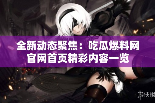 全新动态聚焦：吃瓜爆料网官网首页精彩内容一览