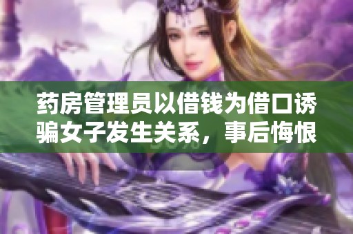药房管理员以借钱为借口诱骗女子发生关系，事后悔恨不已