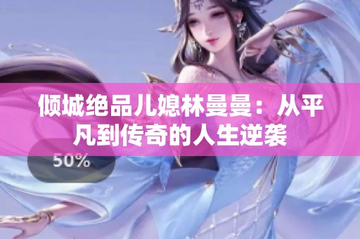 倾城绝品儿媳林曼曼：从平凡到传奇的人生逆袭