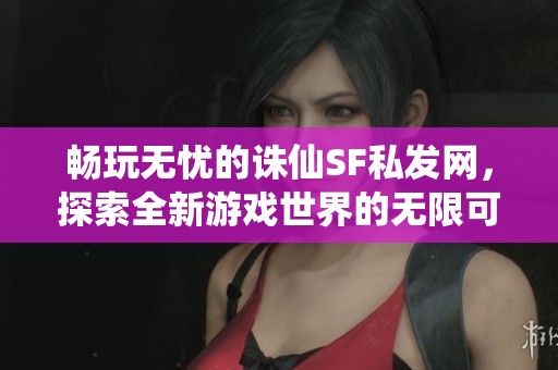 畅玩无忧的诛仙SF私发网，探索全新游戏世界的无限可能