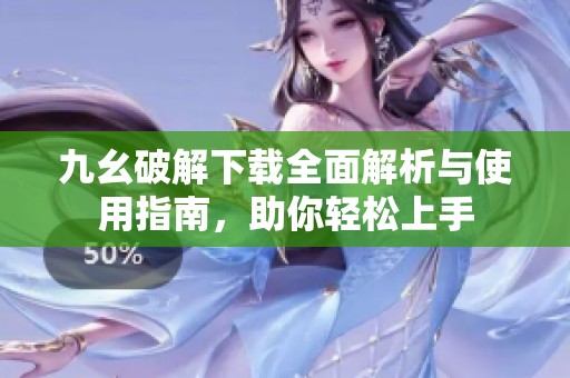 九幺破解下载全面解析与使用指南，助你轻松上手