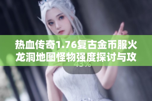 热血传奇1.76复古金币服火龙洞地图怪物强度探讨与攻略