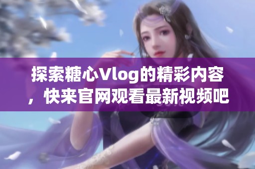 探索糖心Vlog的精彩内容，快来官网观看最新视频吧