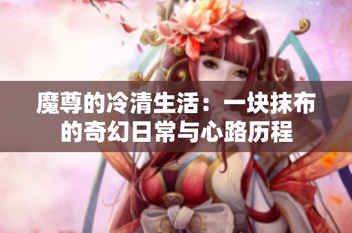 魔尊的冷清生活：一块抹布的奇幻日常与心路历程