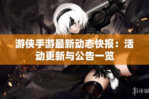 游侠手游最新动态快报：活动更新与公告一览