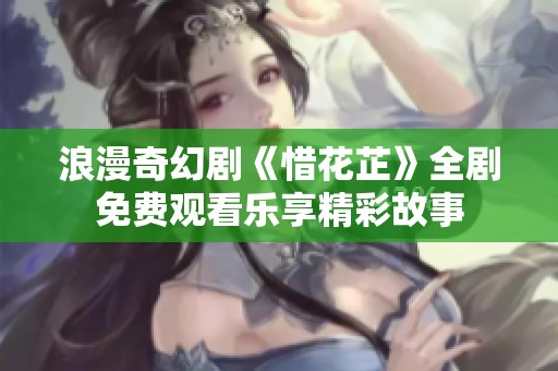 浪漫奇幻剧《惜花芷》全剧免费观看乐享精彩故事