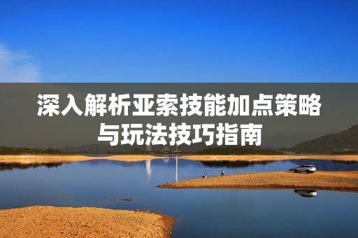 深入解析亚索技能加点策略与玩法技巧指南