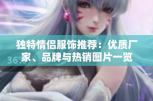 独特情侣服饰推荐：优质厂家、品牌与热销图片一览