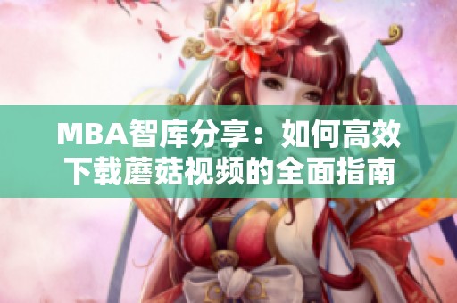 MBA智库分享：如何高效下载蘑菇视频的全面指南