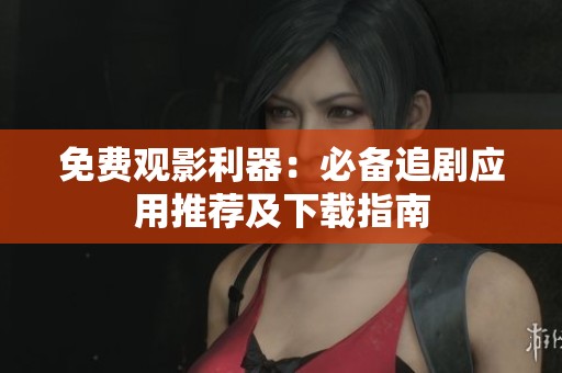 免费观影利器：必备追剧应用推荐及下载指南