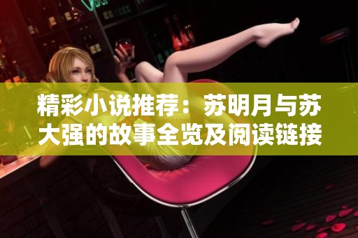 精彩小说推荐：苏明月与苏大强的故事全览及阅读链接