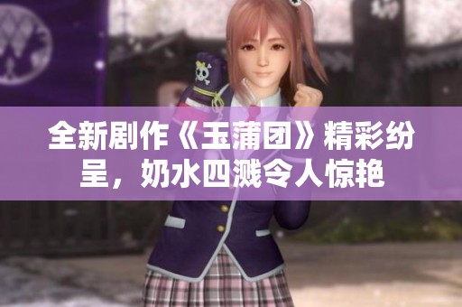 全新剧作《玉蒲团》精彩纷呈，奶水四溅令人惊艳