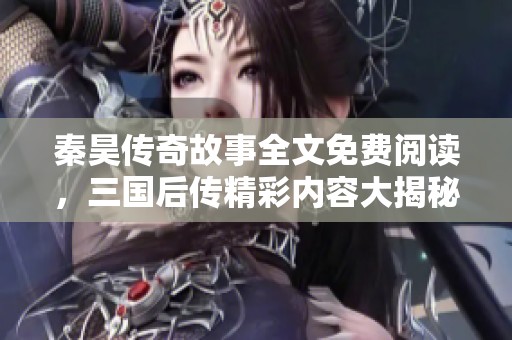 秦昊传奇故事全文免费阅读，三国后传精彩内容大揭秘