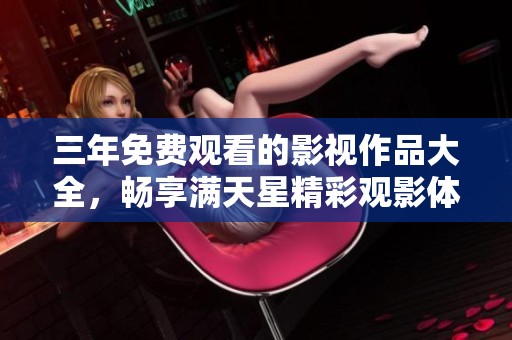 三年免费观看的影视作品大全，畅享满天星精彩观影体验