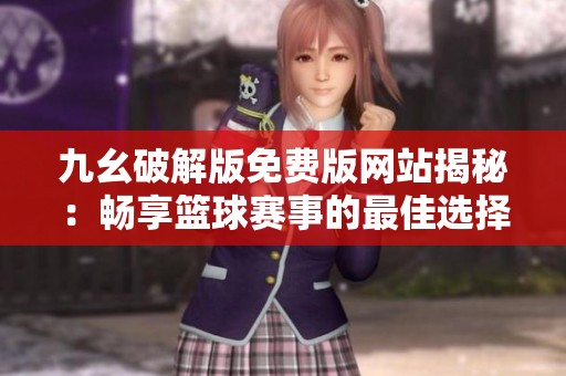 九幺破解版免费版网站揭秘：畅享篮球赛事的最佳选择