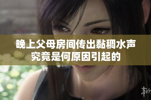 晚上父母房间传出黏稠水声究竟是何原因引起的