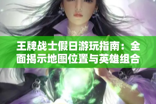王牌战士假日游玩指南：全面揭示地图位置与英雄组合策略